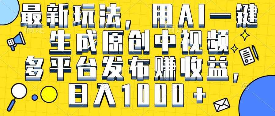 最新玩法，用AI一键生成原创中视频 多平台发布赚收益，日入1000＋