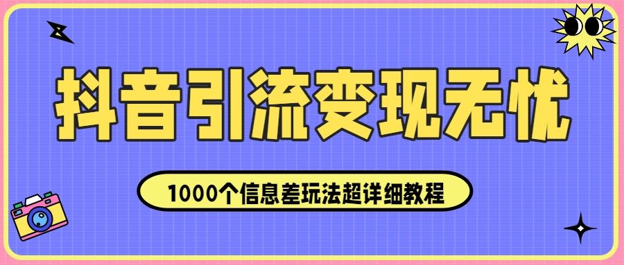 抖音引流变现无忧：1000个信息差玩法超详细教程！